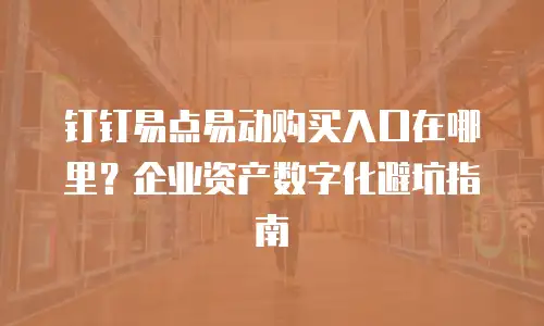钉钉易点易动购买入口在哪里？企业资产数字化避坑指南