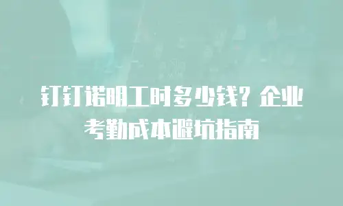 钉钉诺明工时多少钱？企业考勤成本避坑指南