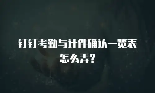 钉钉考勤与计件确认一览表怎么弄？