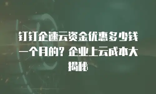钉钉企速云资金优惠多少钱一个月的？企业上云成本大揭秘