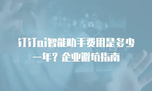 钉钉ai智能助手费用是多少一年？企业避坑指南
