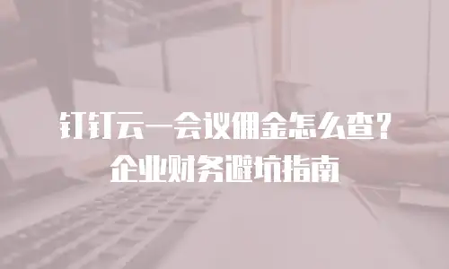 钉钉云一会议佣金怎么查？企业财务避坑指南