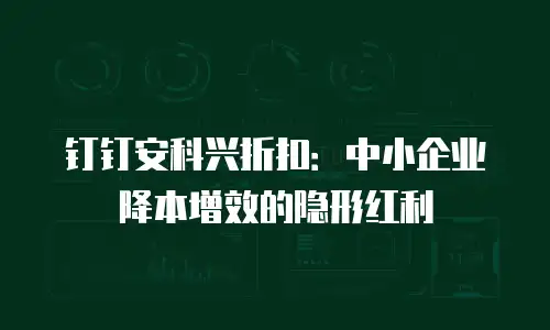 钉钉安科兴折扣：中小企业降本增效的隐形红利