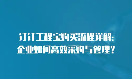 钉钉工程宝购买流程详解：企业如何高效采购与管理？