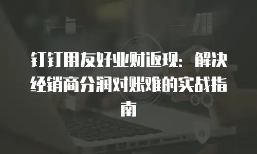 钉钉用友好业财返现：解决经销商分润对账难的实战指南