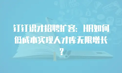 钉钉识才招聘扩容：HR如何低成本实现人才库无限增长？