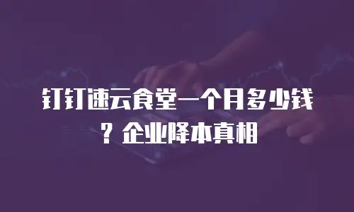 钉钉速云食堂一个月多少钱？企业降本真相