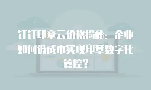 钉钉印章云价格揭秘：企业如何低成本实现印章数字化管控？
