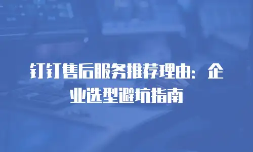 钉钉售后服务推荐理由：企业选型避坑指南