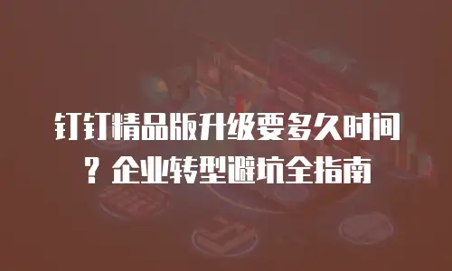 钉钉精品版升级要多久时间？企业转型避坑全指南