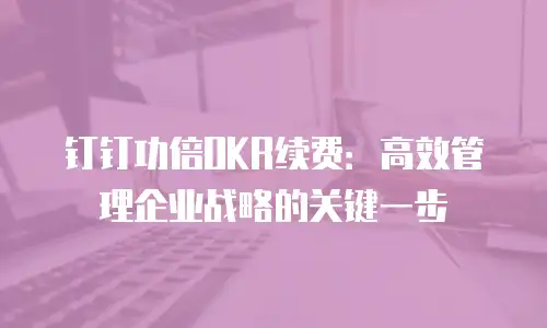 钉钉功倍OKR续费：高效管理企业战略的关键一步