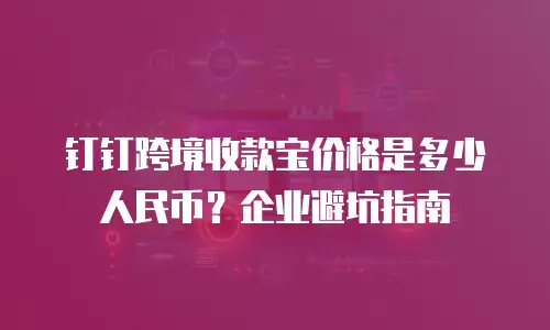 钉钉跨境收款宝价格是多少人民币？企业避坑指南