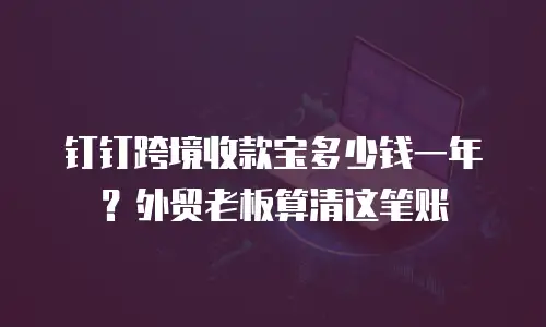 钉钉跨境收款宝多少钱一年？外贸老板算清这笔账
