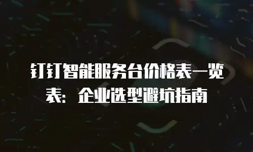 钉钉智能服务台价格表一览表：企业选型避坑指南