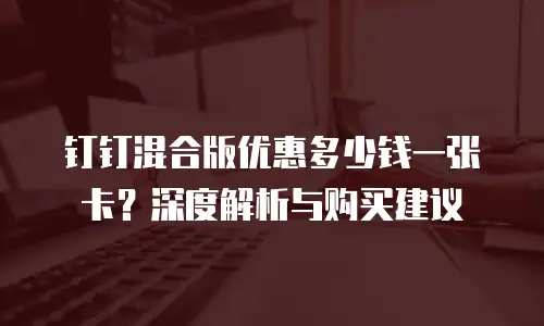 钉钉混合版优惠多少钱一张卡？深度解析与购买建议