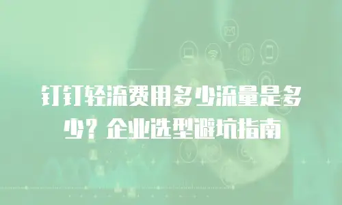 钉钉轻流费用多少流量是多少？企业选型避坑指南