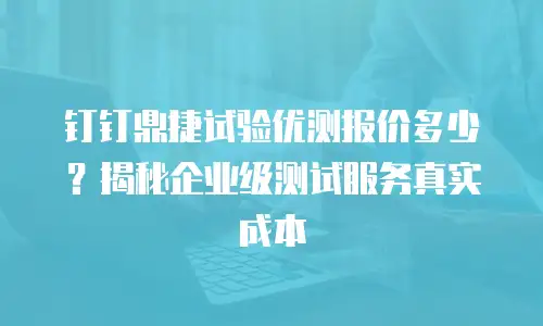 钉钉鼎捷试验优测报价多少？揭秘企业级测试服务真实成本