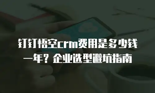 钉钉悟空crm费用是多少钱一年？企业选型避坑指南