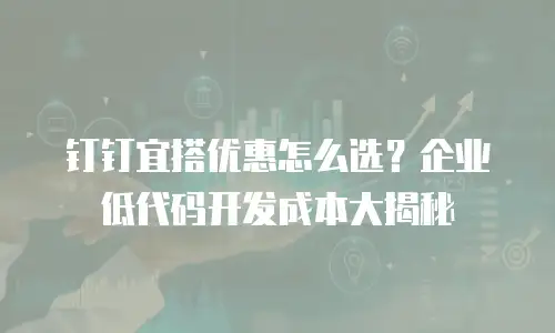 钉钉宜搭优惠怎么选？企业低代码开发成本大揭秘