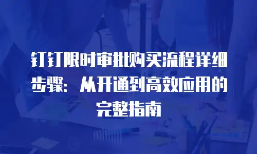 钉钉限时审批购买流程详细步骤：从开通到高效应用的完整指南