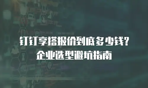 钉钉享搭报价到底多少钱？企业选型避坑指南