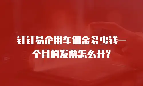 钉钉易企用车佣金多少钱一个月的发票怎么开？