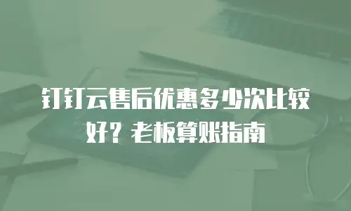 钉钉云售后优惠多少次比较好？老板算账指南