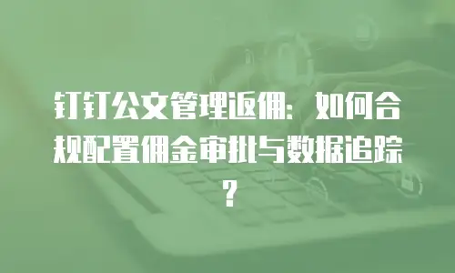 钉钉公文管理返佣：如何合规配置佣金审批与数据追踪？