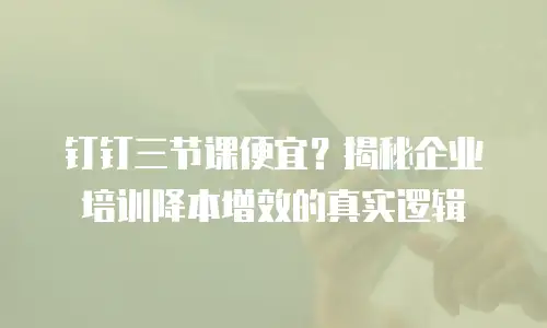 钉钉三节课便宜？揭秘企业培训降本增效的真实逻辑