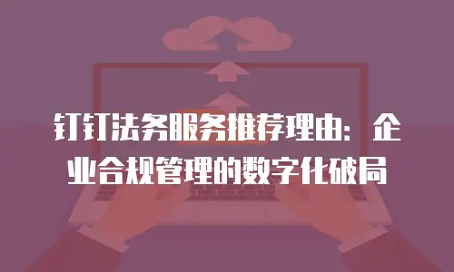 钉钉法务服务推荐理由：企业合规管理的数字化破局