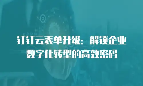 钉钉云表单升级：解锁企业数字化转型的高效密码