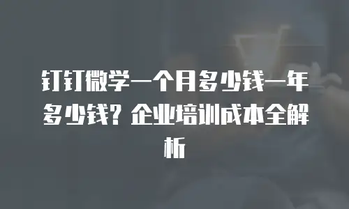 钉钉微学一个月多少钱一年多少钱？企业培训成本全解析