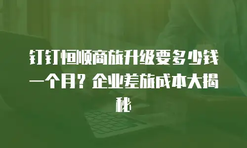 钉钉恒顺商旅升级要多少钱一个月？企业差旅成本大揭秘