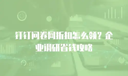 钉钉问卷网折扣怎么领？企业调研省钱攻略