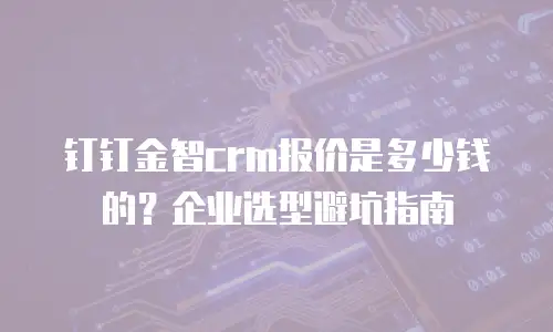 钉钉金智crm报价是多少钱的？企业选型避坑指南