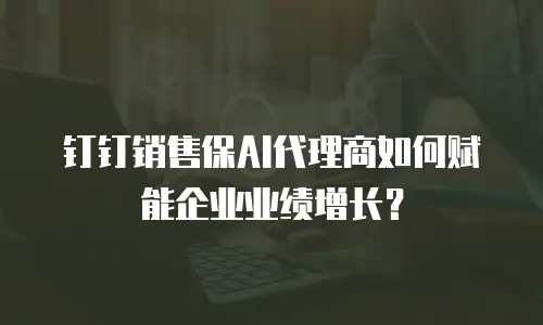 钉钉销售保AI代理商如何赋能企业业绩增长？