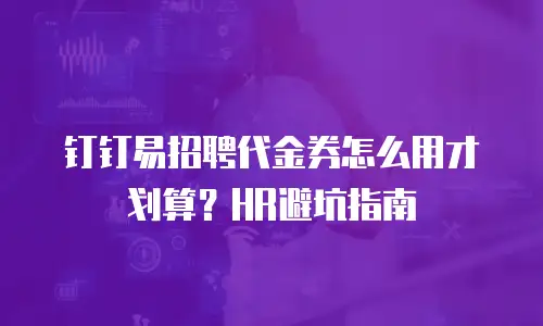 钉钉易招聘代金券怎么用才划算？HR避坑指南