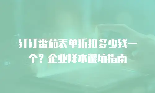 钉钉番茄表单折扣多少钱一个？企业降本避坑指南