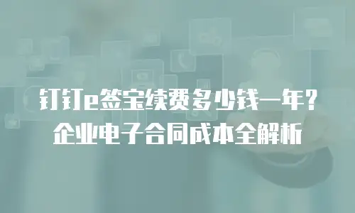 钉钉e签宝续费多少钱一年？企业电子合同成本全解析