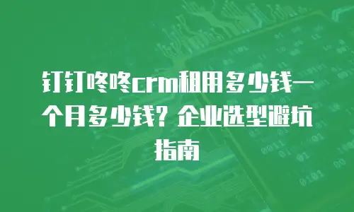 钉钉咚咚crm租用多少钱一个月多少钱？企业选型避坑指南
