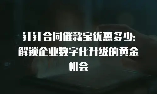 钉钉合同催款宝优惠多少：解锁企业数字化升级的黄金机会