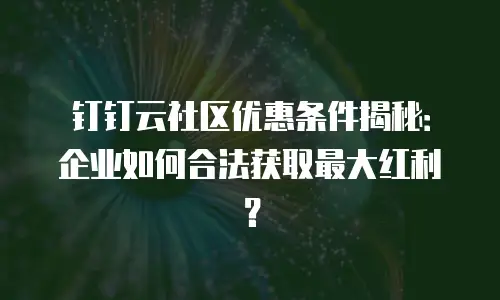 钉钉云社区优惠条件揭秘：企业如何合法获取最大红利？