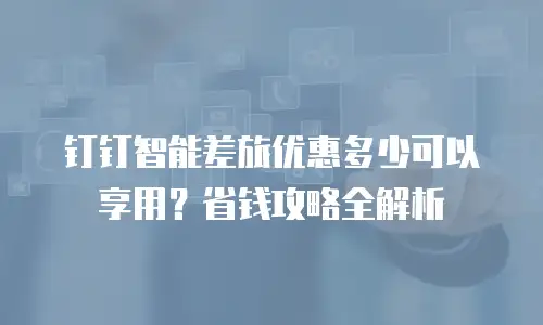 钉钉智能差旅优惠多少可以享用？省钱攻略全解析