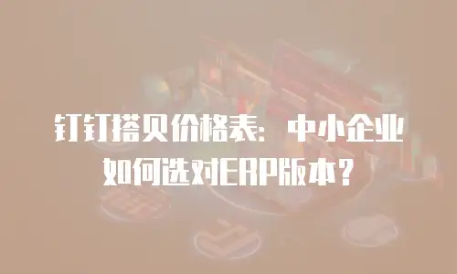 钉钉搭贝价格表：中小企业如何选对ERP版本？