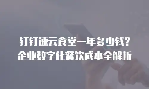 钉钉速云食堂一年多少钱？企业数字化餐饮成本全解析