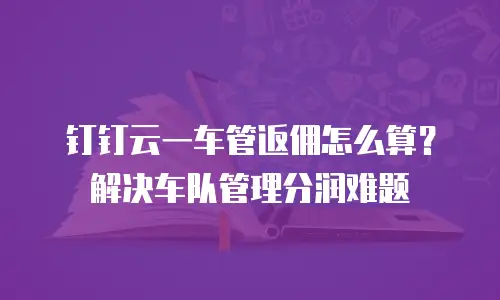 钉钉云一车管返佣怎么算？解决车队管理分润难题