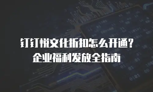 钉钉悦文化折扣怎么开通？企业福利发放全指南