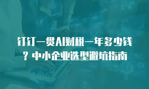 钉钉一贯AI财税一年多少钱？中小企业选型避坑指南