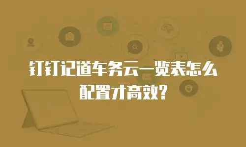 钉钉记道车务云一览表怎么配置才高效？
