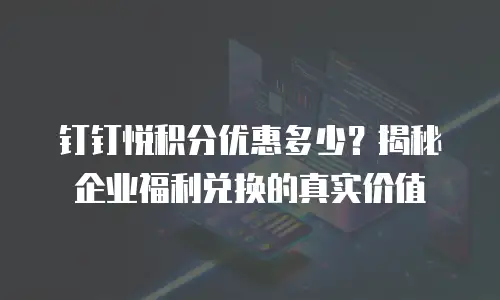 钉钉悦积分优惠多少？揭秘企业福利兑换的真实价值